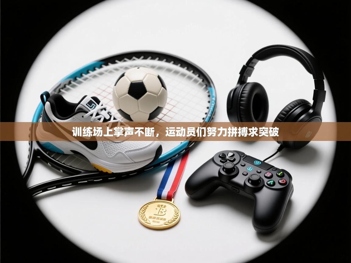 训练场上掌声不断，运动员们努力拼搏求突破