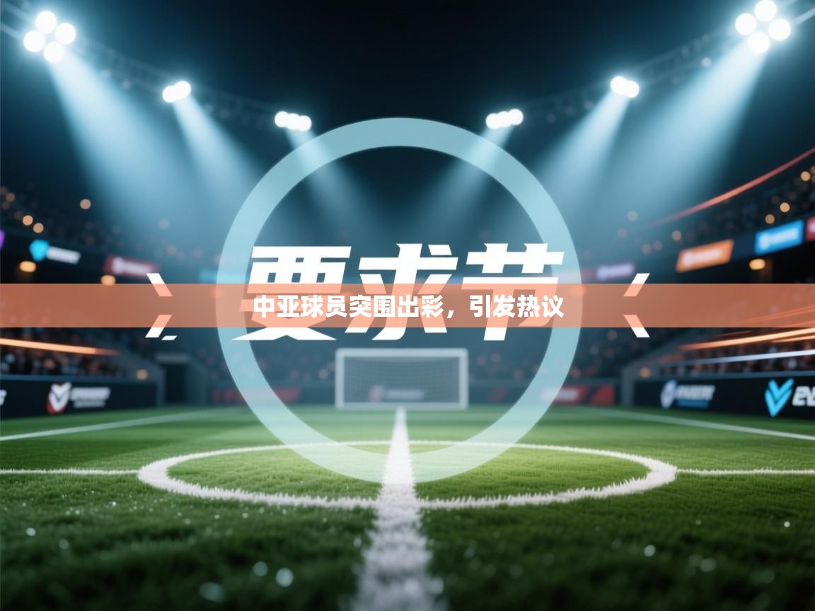 中亚球员突围出彩，引发热议